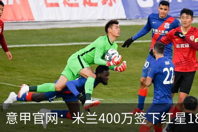 意甲官网：米兰400万签下红星18岁中锋拉泽蒂奇